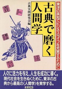 古典で磨く人間学 東洋の英知でビジネスライフを充実するために／古典実例研究会【編】