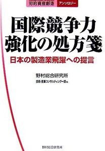 国際競争力強化の処方箋 日本の製造業飛躍への提言 知的資産創造アンソロジー／野村総合研究所技術・産業コンサルティング一部【編】