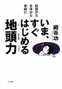 いま、すぐはじめる地頭力 結論から・全体から・単純に／細谷功【著】