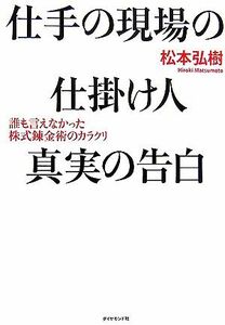 仕手の現場の仕掛け人　真実の告白 誰も言えなかった株式錬金術のカラクリ／松本弘樹【著】