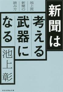 新聞は考える武器になる　池上流新聞の読み方 祥伝社黄金文庫／池上彰(著者)