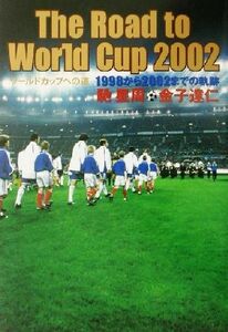 Ｔｈｅ　Ｒｏａｄ　ｔｏ　Ｗｏｒｌｄ　Ｃｕｐ２００２ ワールドカップへの道１９９８から２００２までの軌跡／馳星周(著者),金子達仁(著者)