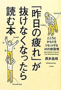 「昨日の疲れ」が抜けなくなったら読む本 こころとからだをリセットする４１の新習慣／西多昌規【著】