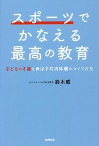 スポーツでかなえる最高の教育 子どもの才能を伸ばす成功体験のつくりかた／鈴木威(著者)