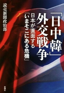 「日中韓」外交戦争 日本が直面する「いまそこにある危機」／読売新聞政治部(著者)