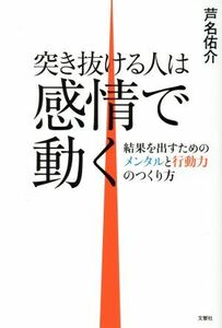 突き抜ける人は感情で動く 結果を出すためのメンタルと行動力のつくり方／芦名佑介(著者)