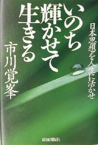 いのち輝かせて生きる 日本思想を人生に活かせ／市川覚峯(著者)