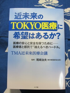 近未来のTOKYO医療に希望はあるか?　医療の安心と安全を保つために　TMA近未来医療会議　著　(2308)