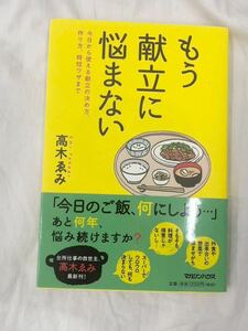 もう献立に悩まない　今日から使える献立の決め方、作り方、時短ワザまで 高木ゑみ／著