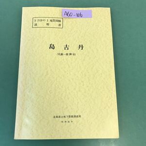 A60-106 5万分の1地質図幅説明書 島古丹（札幌一第26号）北海道立地下資源調査所 昭和51年