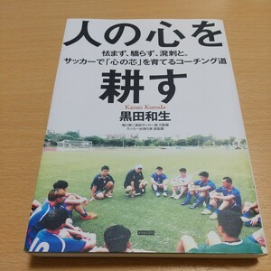 人の心を耕す　怯まず、驕らず、溌剌と。サッカーで「心の芯」を育てるコーチング道 黒田和生／著