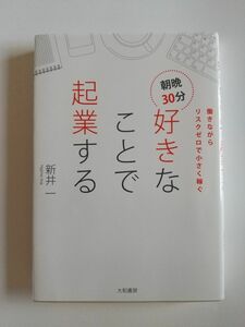 朝晩３０分好きなことで起業する　働きながらリスクゼロで小さく稼ぐ 新井一／著