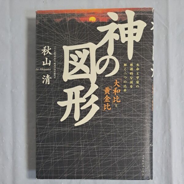 神の図形　生命と宇宙の根源的な謎を解く二つの比率「大和比」と「黄金比」 秋山清／著