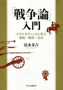 『戦争論』入門 クラウゼヴィッツに学ぶ戦略・戦術・兵站／清水多吉(著者)