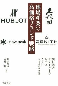 地場産業の高価格ブランド戦略 朝日酒造・スノーピーク・ゼニス・ウブロに見る感性価値創造／長沢伸也(著者),西村修(著者)