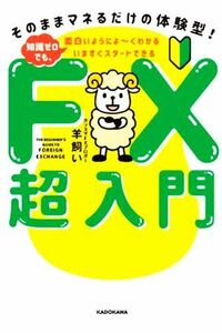 ＦＸ超入門　知識ゼロでも、面白いようによ～くわかる　いますぐスタートできる そのままマネるだけの体験型！／羊飼い(著者)