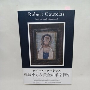 ロベール・クートラス　僕は小さな黄金の手を探す ロベール・クートラス／〔画〕　岸真理子・モリア／執筆　杉戸洋／堀江敏幸／　松岡佳世