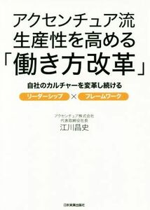 アクセンチュア流生産性を高める「働き方改革」 自社のカルチャーを変革し続ける　リーダーシップ×フレームワーク／江川昌史(著者)