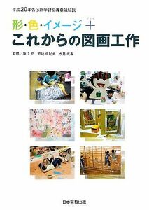 形・色・イメージ＋これからの図画工作 平成２０年告示新学習指導要領解説／藤江充，岩崎由紀夫，水島尚喜【監修】