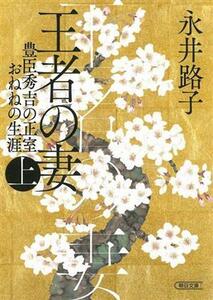 王者の妻(上) 豊臣秀吉の正室おねねの生涯 朝日文庫／永井路子(著者)