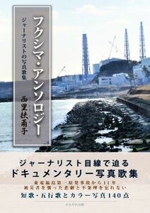 フクシマ・アンソロジー ジャーナリストの写真歌集／西里扶甬子(著者)