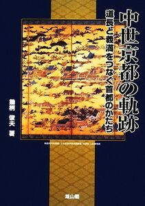 中世京都の軌跡 道長と義満をつなぐ首都のかたち／鋤柄俊夫【著】