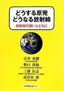 どうする原発　どうなる放射線 核廃絶の願いとともに／吉井英勝，野口邦和，三浦広志，高草木博【著】