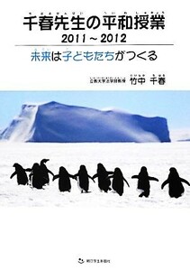 千春先生の平和授業(２０１１～２０１２) 未来は子どもたちがつくる／竹中千春【著】