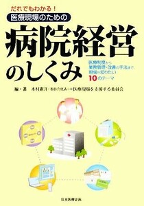 だれでもわかる！医療現場のための病院経営のしくみ 医療制度から業務管理・改善の手法まで、現場が知りたい１０のテーマ／木村憲洋，医療