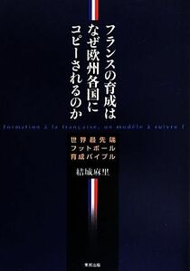 フランスの育成はなぜ欧州各国にコピーされるのか 世界最先端フットボール育成バイブル／結城麻里(著者)