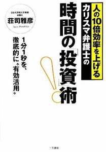 時間の「投資」術！ 人の１０倍効率を上げるカリスマ弁護士の　１分１秒を、徹底的に“有効活用”／荘司雅彦【著】