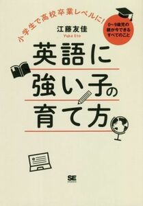 小学生で高校卒業レベルに！英語に強い子の育て方 ０～９歳児の親が今できるすべてのこと／江藤友佳(著者)