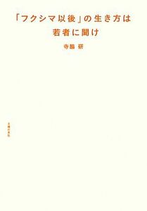 「フクシマ以後」の生き方は若者に聞け／寺脇研【著】