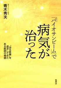 「バイオサンビーム」で病気が治った “治る医療”を追求してきたある医師の物語／青木秀夫(著者)