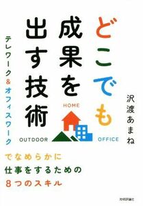 どこでも成果を出す技術　 テレワーク＆オフィスワークでなめらかに仕事をするための８つのスキル／沢渡あまね(著者)