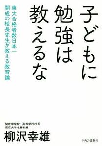 子どもに勉強は教えるな 東大合格者数日本一　開成の校長先生が教える教育論／柳沢幸雄(著者)