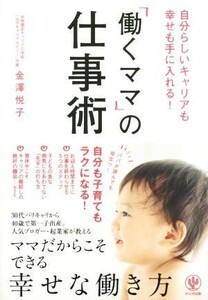 「働くママ」の仕事術 自分らしいキャリアも幸せも手に入れる！／金澤悦子(著者)