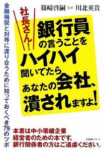 社長さん！銀行員の言うことをハイハイ聞いてたらあなたの会社、潰されますよ！ 金融機関と対等に渡り合うために知っておくべき７９のツボ