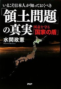 いまこそ日本人が知っておくべき「領土問題」の真実 国益を守る「国家の盾」／水間政憲【著】