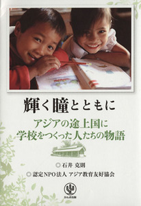 輝く瞳とともに アジアの途上国に学校をつくった人たちの物語／石井克則(著者),認定ＮＰＯ法人アジア教育友好協会(著者)