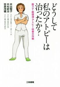 どうして私のアトピーは治ったか？ 脱ステ・脱保湿・アトピー改善大作戦／井出智子(著者),中村昭治(著者),笹原茂儀(著者)