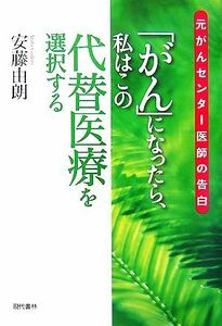 「がん」になったら私はこの代替医療を選択する 元がんセンター医師の告白／安藤由朗【著】