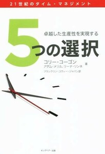 ５つの選択　卓越した生産性を実現する ２１世紀のタイム・マネジメント／コリー・コーゴン(著者),アダム・メリル(著者),リーナ・リンネ(著