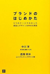 ブランドのはじめかた ５つのケースでわかった経営とデザインの幸せな関係／中川淳，西澤明洋【著】