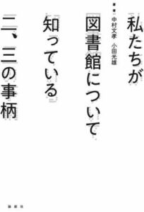 私たちが図書館について知っている二、三の事柄 中村文孝／著　小田光雄／著 （978-4-8460-2179-5）