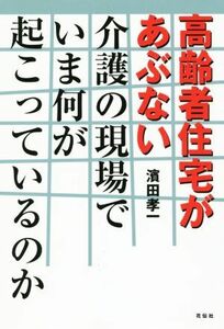 高齢者住宅があぶない 介護の現場でいま何が起こっているのか／濱田孝一(著者)