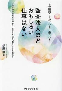 監査法人ほどおもしろい仕事はない　この瞬間こそが、いま、楽しい！ 公認会計士資格保持者に、ホンネで語る“働く”ことの意味／伊藤肇(著