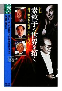 新編　素粒子の世界を拓く 湯川・朝永から南部・小林・益川へ 学術選書／湯川・朝永生誕百年企画展委員会【編】，佐藤文隆【監修】