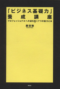 「ビジネス基礎力」養成講座 プロフェッショナルへの道を拓く７つの能力とは／藤田聡(著者)