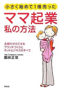 ママ起業私の方法　小さく始めて１億売った　主婦だからできるブランドづくりとネットビジネスのすべて 園田正世／著